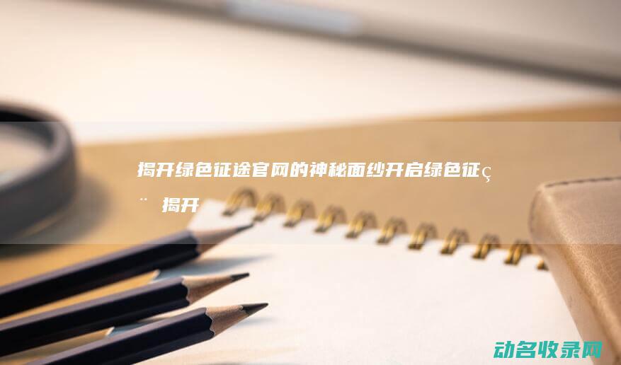 揭开绿色征途官网的神秘面纱 开启绿色征程 (揭开绿色征途是什么歌)