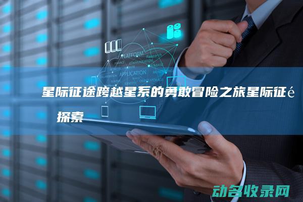 星际征途 跨越星系的勇敢冒险之旅 (星际征途探索游戏规则)