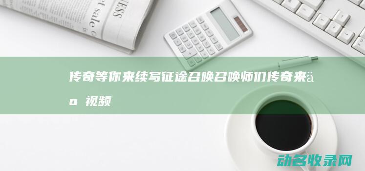 传奇等你来续写 征途召唤 召唤师们 (传奇来了视频)