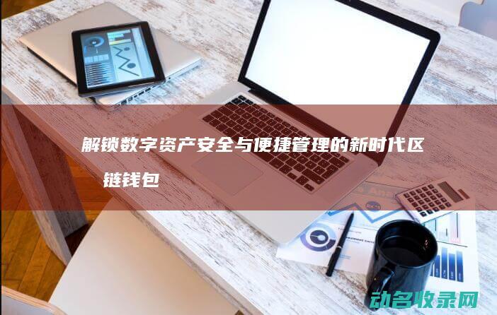 解锁数字资产安全与便捷管理的新时代 区块链钱包API (数字资产什么意思)