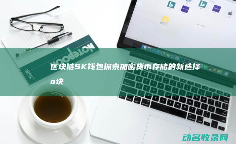 区块链SK钱包 探索加密货币存储的新选择 (区块链snark)